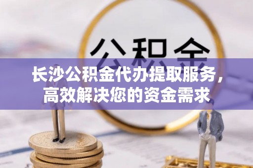 贾汪长沙公积金代办提取服务，高效解决您的资金需求