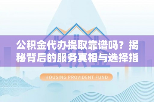 贾汪公积金代办提取靠谱吗？揭秘背后的服务真相与选择指南