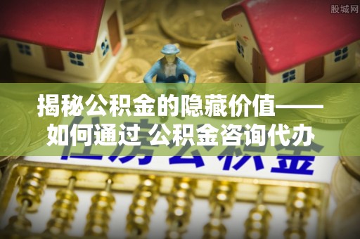 贾汪揭秘公积金的隐藏价值——如何通过 公积金咨询代办提取 优化财富管理