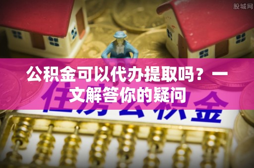 贾汪公积金可以代办提取吗？一文解答你的疑问