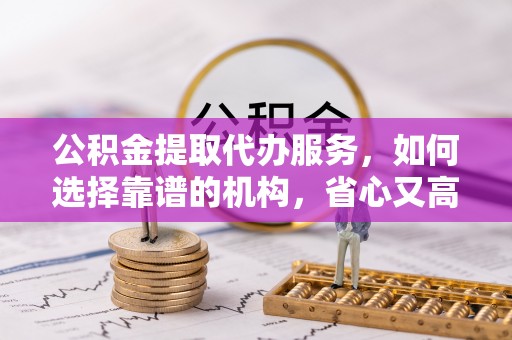 贾汪公积金提取代办服务，如何选择靠谱的机构，省心又高效