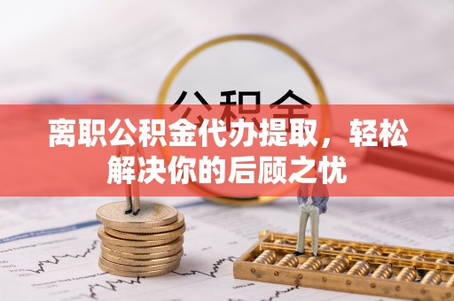 贾汪离职公积金代办提取，轻松解决你的后顾之忧