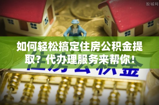 贾汪如何轻松搞定住房公积金提取？代办理服务来帮你！