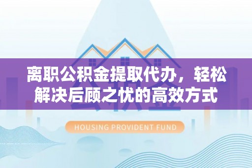 贾汪离职公积金提取代办，轻松解决后顾之忧的高效方式
