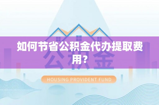 贾汪如何节省公积金代办提取费用？