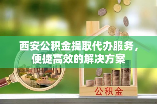 贾汪西安公积金提取代办服务，便捷高效的解决方案