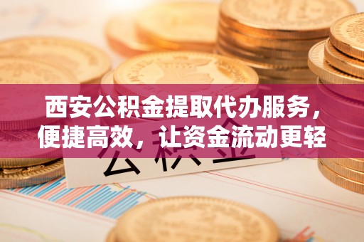 贾汪西安公积金提取代办服务，便捷高效，让资金流动更轻松