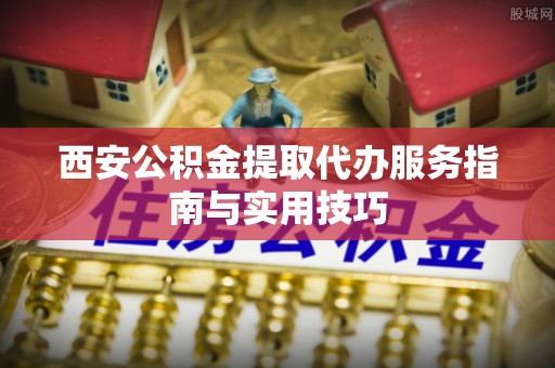 贾汪西安公积金提取代办服务指南与实用技巧