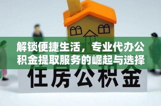 贾汪解锁便捷生活，专业代办公积金提取服务的崛起与选择
