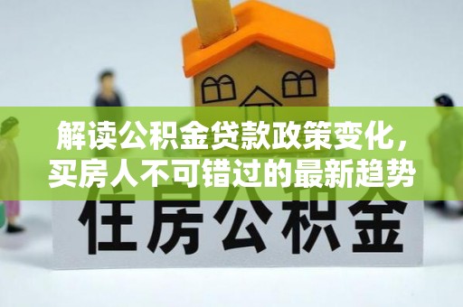 贾汪解读公积金贷款政策变化，买房人不可错过的最新趋势