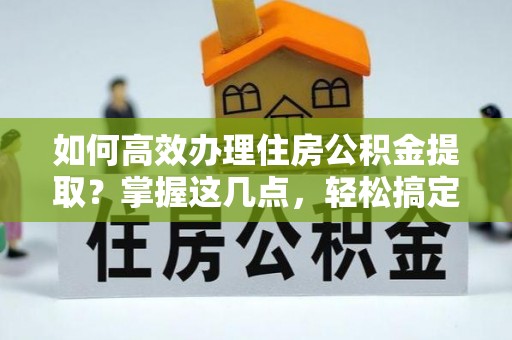 贾汪如何高效办理住房公积金提取？掌握这几点，轻松搞定！