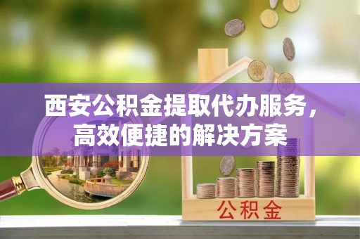 贾汪西安公积金提取代办服务，高效便捷的解决方案