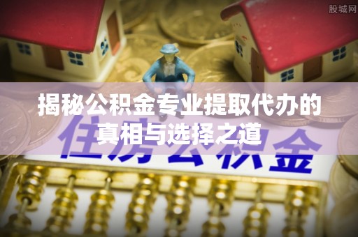 贾汪揭秘公积金专业提取代办的真相与选择之道