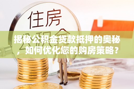 贾汪揭秘公积金贷款抵押的奥秘，如何优化您的购房策略？