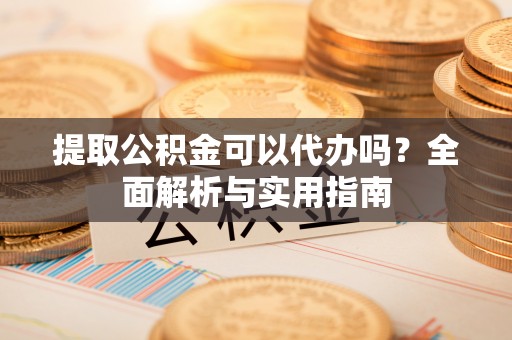 贾汪提取公积金可以代办吗？全面解析与实用指南