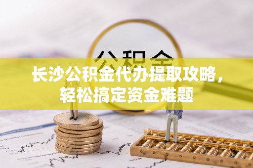 贾汪长沙公积金代办提取攻略，轻松搞定资金难题
