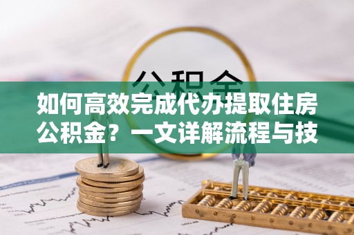 贾汪如何高效完成代办提取住房公积金？一文详解流程与技巧