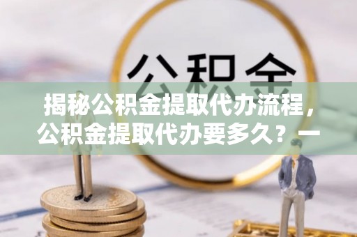 贾汪揭秘公积金提取代办流程，公积金提取代办要多久？一文读懂