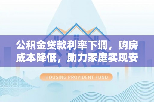 贾汪公积金贷款利率下调，购房成本降低，助力家庭实现安居梦
