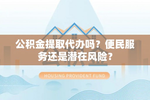 贾汪公积金提取代办吗？便民服务还是潜在风险？