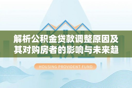 贾汪解析公积金贷款调整原因及其对购房者的影响与未来趋势