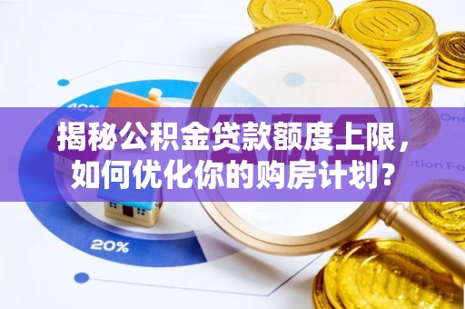 贾汪揭秘公积金贷款额度上限，如何优化你的购房计划？