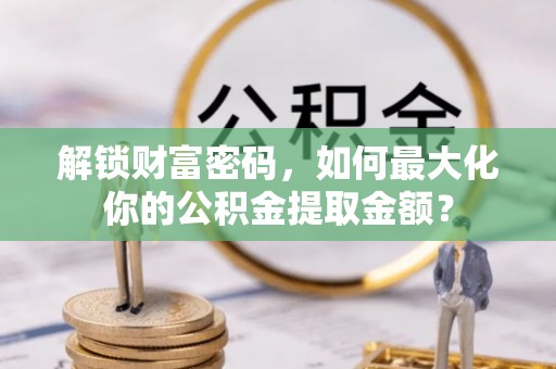 贾汪解锁财富密码，如何最大化你的公积金提取金额？