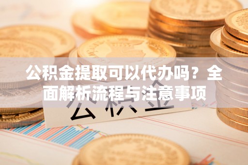 贾汪公积金提取可以代办吗？全面解析流程与注意事项