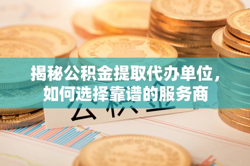 贾汪揭秘公积金提取代办单位，如何选择靠谱的服务商
