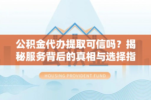 贾汪公积金代办提取可信吗？揭秘服务背后的真相与选择指南