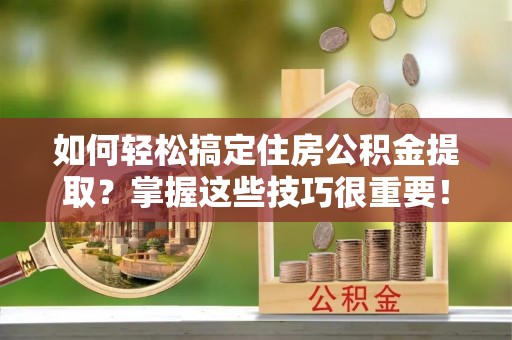 贾汪如何轻松搞定住房公积金提取？掌握这些技巧很重要！
