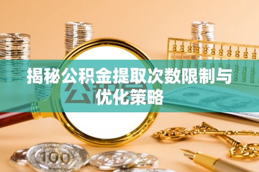 贾汪揭秘公积金提取次数限制与优化策略